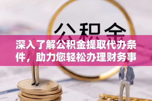 铁东深入了解公积金提取代办条件，助力您轻松办理财务事务