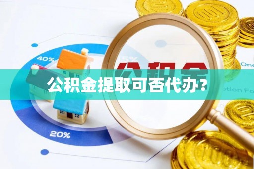 铁东公积金提取可否代办？