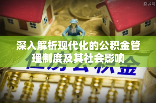 铁东深入解析现代化的公积金管理制度及其社会影响