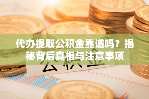 铁东代办提取公积金靠谱吗？揭秘背后真相与注意事项