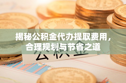 铁东揭秘公积金代办提取费用，合理规划与节省之道