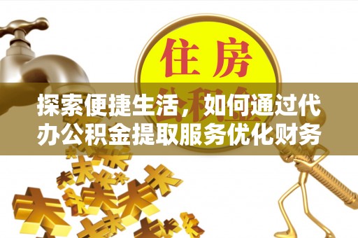 铁东探索便捷生活，如何通过代办公积金提取服务优化财务管理