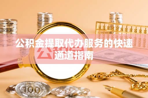 铁东公积金提取代办服务的快速通道指南