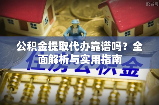 铁东公积金提取代办靠谱吗？全面解析与实用指南