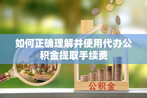 铁东如何正确理解并使用代办公积金提取手续费