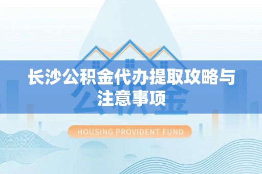 铁东长沙公积金代办提取攻略与注意事项