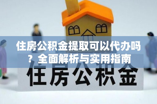 铁东住房公积金提取可以代办吗？全面解析与实用指南