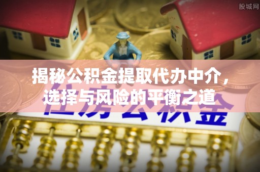 铁东揭秘公积金提取代办中介，选择与风险的平衡之道