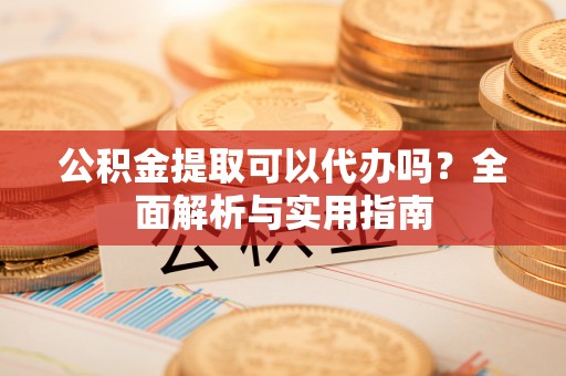 铁东公积金提取可以代办吗？全面解析与实用指南