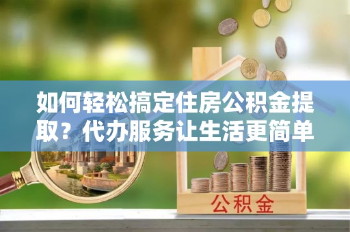 铁东如何轻松搞定住房公积金提取？代办服务让生活更简单