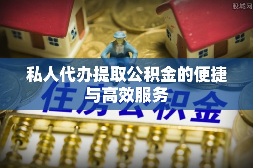 铁东私人代办提取公积金的便捷与高效服务