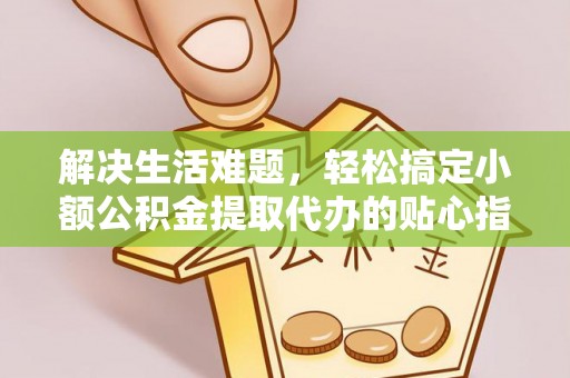 铁东解决生活难题，轻松搞定小额公积金提取代办的贴心指南