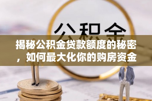 铁东揭秘公积金贷款额度的秘密，如何最大化你的购房资金