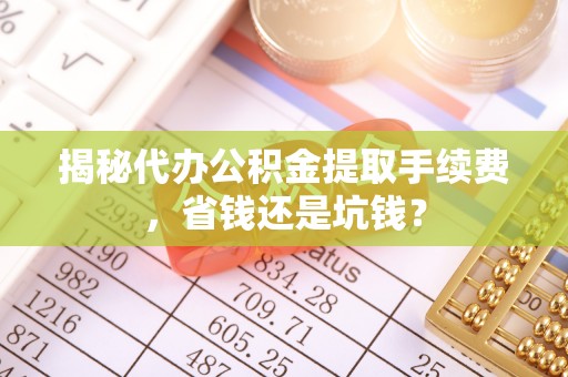 铁东揭秘代办公积金提取手续费，省钱还是坑钱？