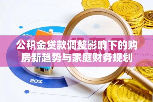 铁东公积金贷款调整影响下的购房新趋势与家庭财务规划