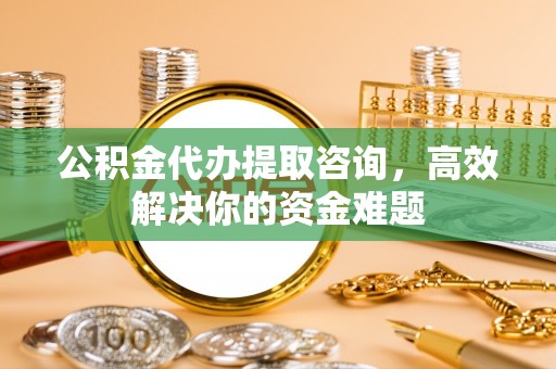 铁东公积金代办提取咨询，高效解决你的资金难题