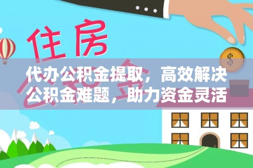 铁东代办公积金提取，高效解决公积金难题，助力资金灵活使用