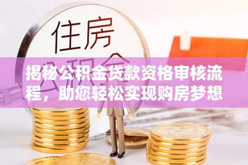 铁东揭秘公积金贷款资格审核流程，助您轻松实现购房梦想