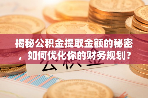 铁东揭秘公积金提取金额的秘密，如何优化你的财务规划？