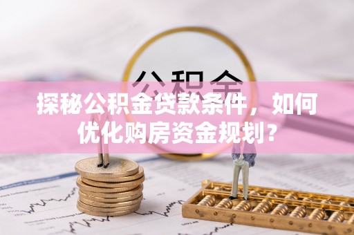 铁东探秘公积金贷款条件，如何优化购房资金规划？
