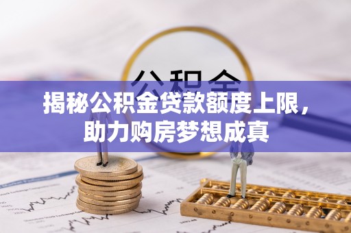 铁东揭秘公积金贷款额度上限，助力购房梦想成真