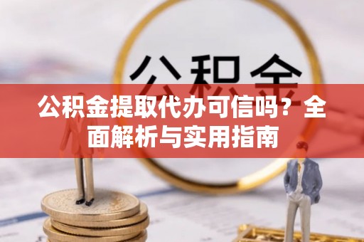铁东公积金提取代办可信吗？全面解析与实用指南
