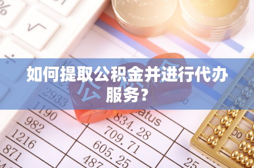 铁东如何提取公积金并进行代办服务？