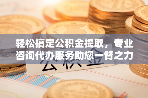 铁东轻松搞定公积金提取，专业咨询代办服务助您一臂之力