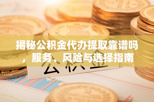 铁东揭秘公积金代办提取靠谱吗，服务、风险与选择指南