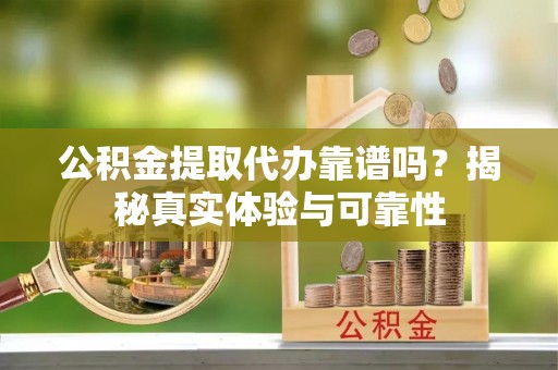 铁东公积金提取代办靠谱吗？揭秘真实体验与可靠性