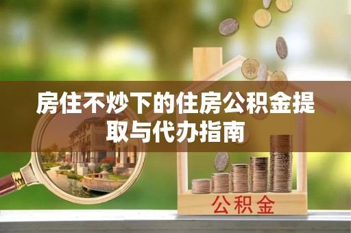 铁东房住不炒下的住房公积金提取与代办指南
