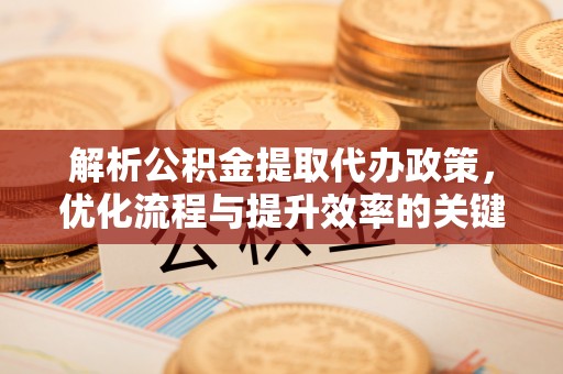 铁东解析公积金提取代办政策，优化流程与提升效率的关键
