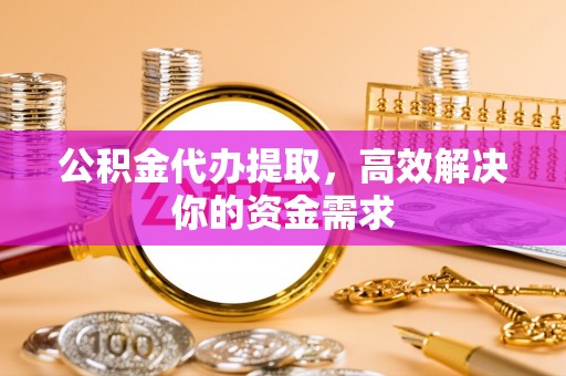 铁东公积金代办提取，高效解决你的资金需求