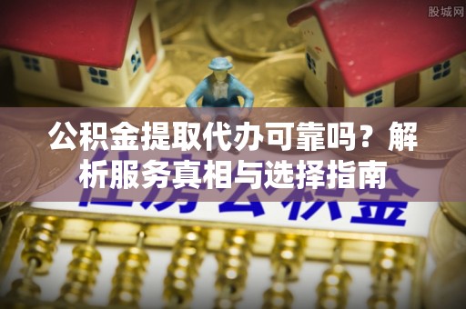 铁东公积金提取代办可靠吗？解析服务真相与选择指南