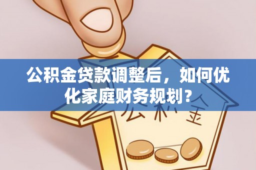 铁东公积金贷款调整后，如何优化家庭财务规划？