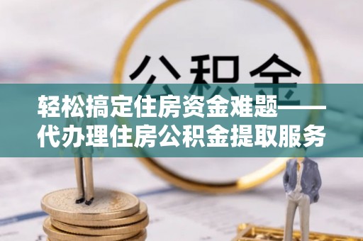 铁东轻松搞定住房资金难题——代办理住房公积金提取服务详解