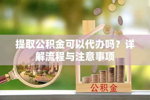 铁东提取公积金可以代办吗？详解流程与注意事项