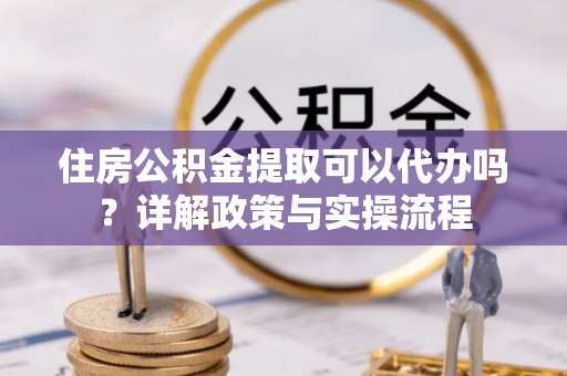 铁东住房公积金提取可以代办吗？详解政策与实操流程