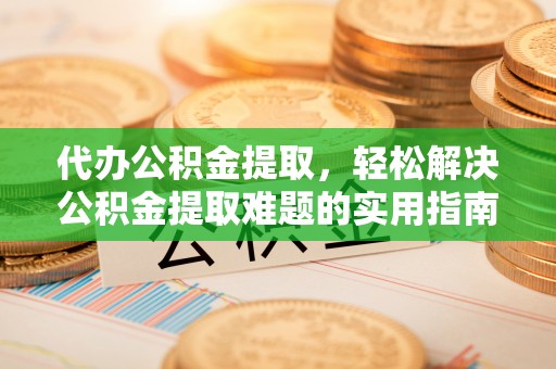 铁东代办公积金提取，轻松解决公积金提取难题的实用指南