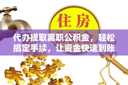 铁东代办提取离职公积金，轻松搞定手续，让资金快速到账！