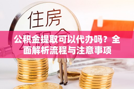 铁东公积金提取可以代办吗？全面解析流程与注意事项