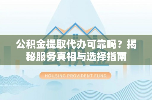 铁东公积金提取代办可靠吗？揭秘服务真相与选择指南