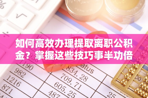 铁东如何高效办理提取离职公积金？掌握这些技巧事半功倍