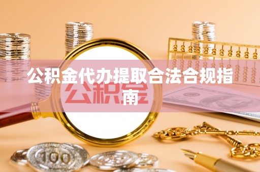 铁东公积金代办提取合法合规指南