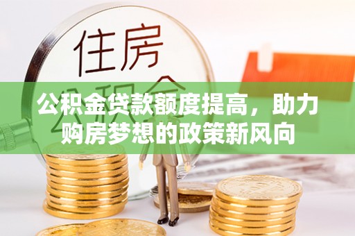 铁东公积金贷款额度提高，助力购房梦想的政策新风向