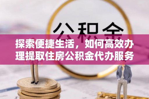 铁东探索便捷生活，如何高效办理提取住房公积金代办服务
