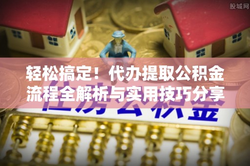 铁东轻松搞定！代办提取公积金流程全解析与实用技巧分享
