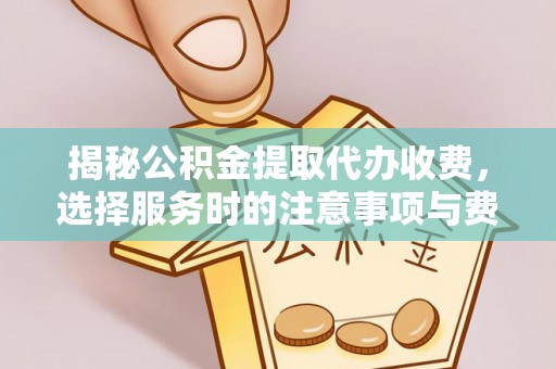 铁东揭秘公积金提取代办收费，选择服务时的注意事项与费用真相