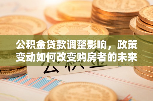 铁东公积金贷款调整影响，政策变动如何改变购房者的未来？