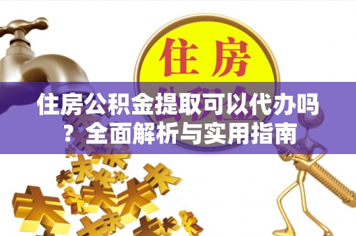 铁东住房公积金提取可以代办吗？全面解析与实用指南